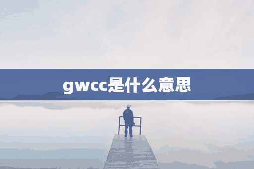 gwcc是什么意思(gwcc什么缩写的)